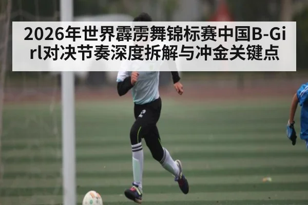 2026年世界霹雳舞锦标赛中国B-Girl对决节奏深度拆解与冲金关键点