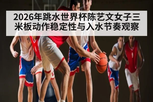 2026年跳水世界杯陈艺文女子三米板动作稳定性与入水节奏观察