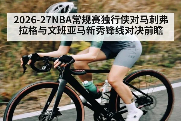 2026-27NBA常规赛独行侠对马刺弗拉格与文班亚马新秀锋线对决前瞻